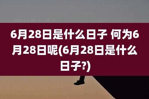 6月28日是什么日子 何为6月28日呢(6月28日是什么日子?)