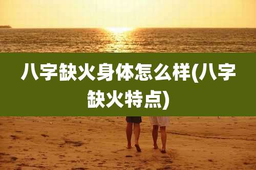 八字缺火身体怎么样(八字缺火特点)