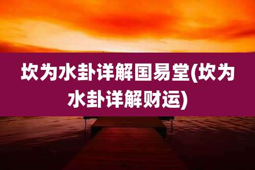 坎为水卦详解国易堂(坎为水卦详解财运)
