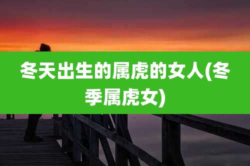 冬天出生的属虎的女人(冬季属虎女)