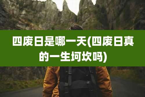 四废日是哪一天(四废日真的一生坷坎吗)