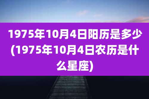 1975年10月4日阳历是多少(1975年10月4日农历是什么星座)