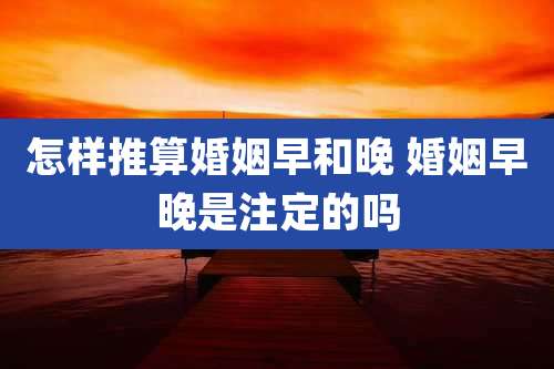怎样推算婚姻早和晚 婚姻早晚是注定的吗