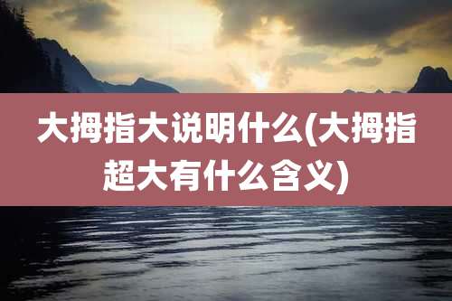 大拇指大说明什么(大拇指超大有什么含义)