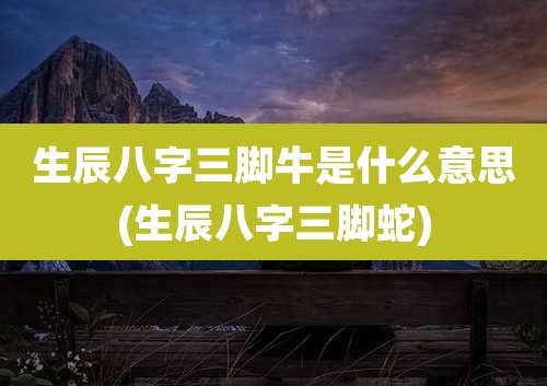 生辰八字三脚牛是什么意思(生辰八字三脚蛇)