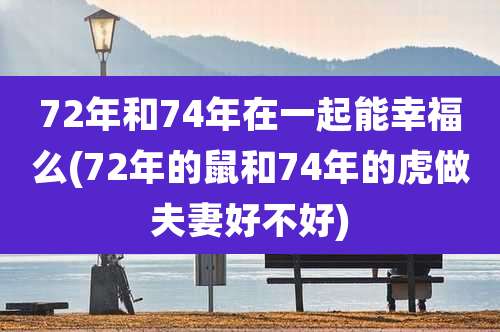 72年和74年在一起能幸福么(72年的鼠和74年的虎做夫妻好不好)