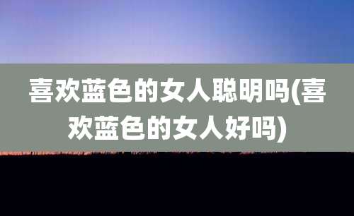 喜欢蓝色的女人聪明吗(喜欢蓝色的女人好吗)
