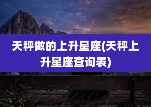 天秤做的上升星座(天秤上升星座查询表)
