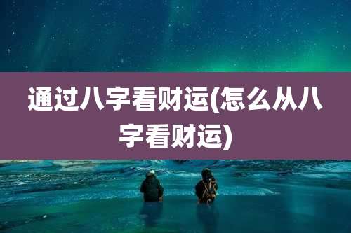 通过八字看财运(怎么从八字看财运)