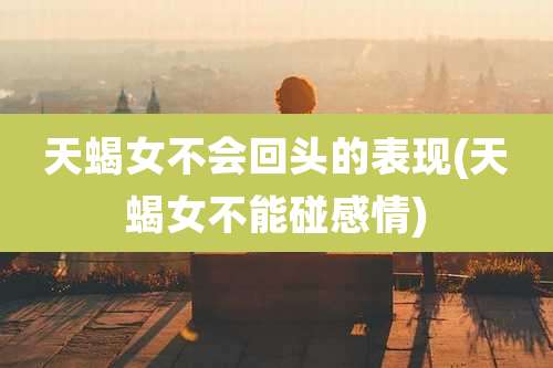 天蝎女不会回头的表现(天蝎女不能碰感情)