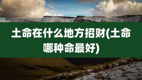 土命在什么地方招财(土命哪种命最好)
