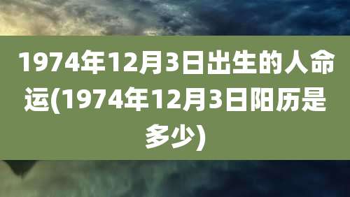 1974年12月3日出生的人命运(1974年12月3日阳历是多少)