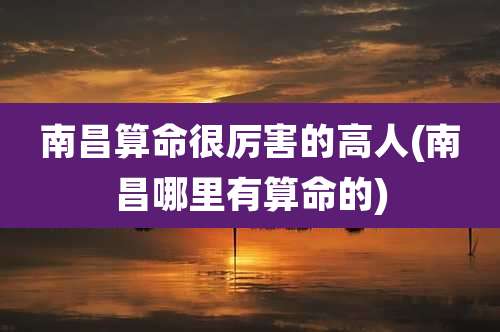 南昌算命很厉害的高人(南昌哪里有算命的)