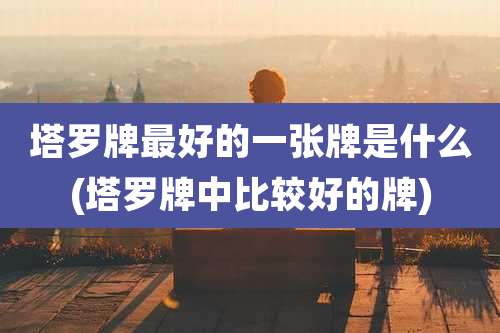 塔罗牌最好的一张牌是什么(塔罗牌中比较好的牌)