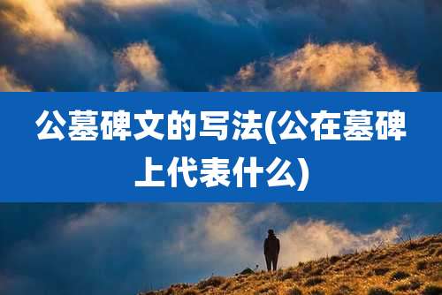 公墓碑文的写法(公在墓碑上代表什么)