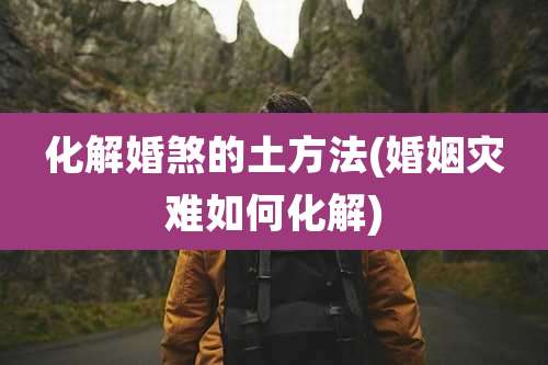 化解婚煞的土方法(婚姻灾难如何化解)