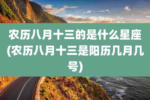农历八月十三的是什么星座(农历八月十三是阳历几月几号)