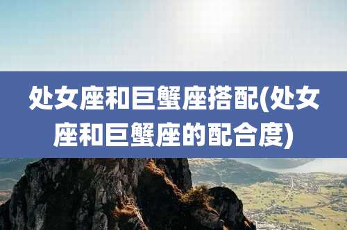 处女座和巨蟹座搭配(处女座和巨蟹座的配合度)