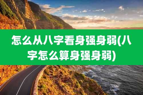 怎么从八字看身强身弱(八字怎么算身强身弱)