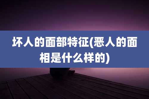 坏人的面部特征(恶人的面相是什么样的)
