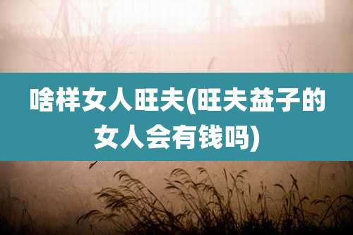 啥样女人旺夫(旺夫益子的女人会有钱吗)