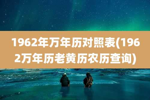 1962年万年历对照表(1962万年历老黄历农历查询)