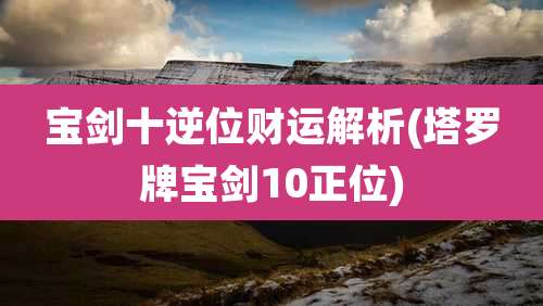 宝剑十逆位财运解析(塔罗牌宝剑10正位)