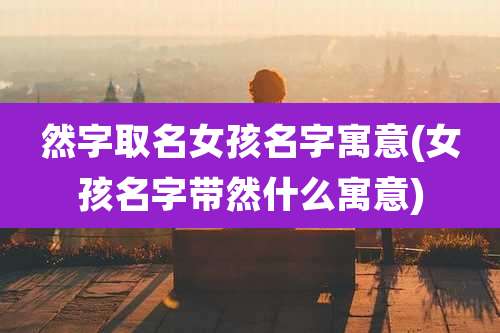 然字取名女孩名字寓意(女孩名字带然什么寓意)