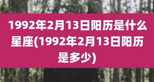 1992年2月13日阳历是什么星座(1992年2月13日阳历是多少)