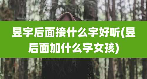 昱字后面接什么字好听(昱后面加什么字女孩)