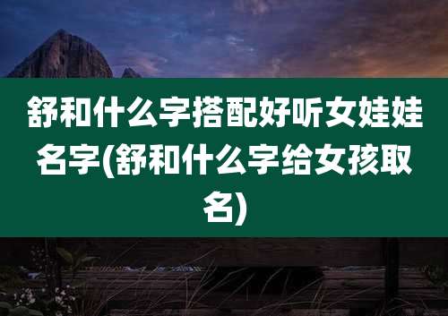 舒和什么字搭配好听女娃娃名字(舒和什么字给女孩取名)