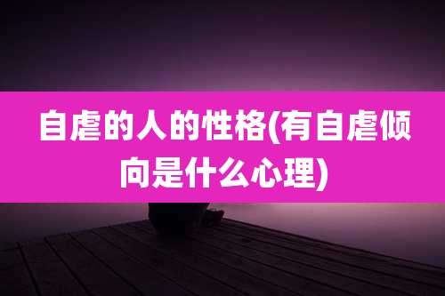 自虐的人的性格(有自虐倾向是什么心理)