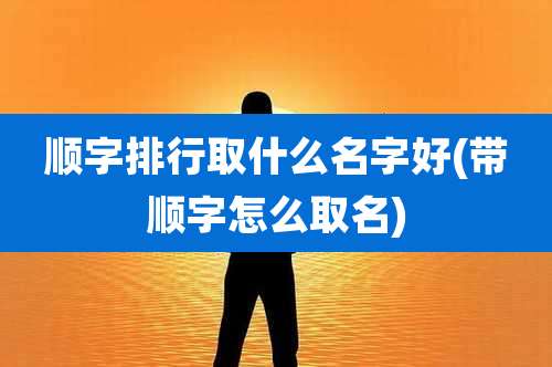 顺字排行取什么名字好(带顺字怎么取名)