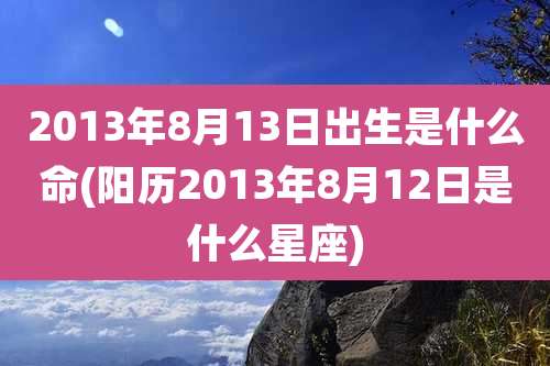2013年8月13日出生是什么命(阳历2013年8月12日是什么星座)