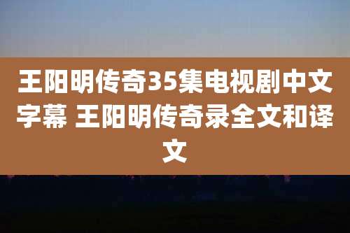 王阳明传奇35集电视剧中文字幕 王阳明传奇录全文和译文