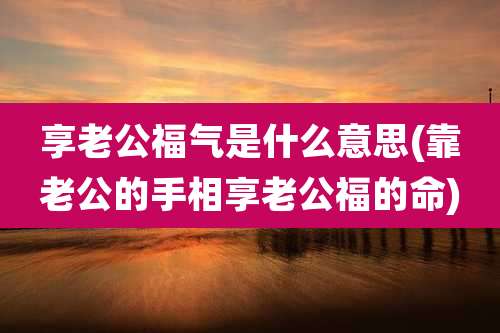 享老公福气是什么意思(靠老公的手相享老公福的命)