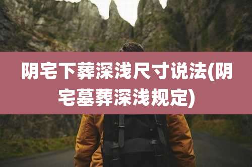 阴宅下葬深浅尺寸说法(阴宅墓葬深浅规定)