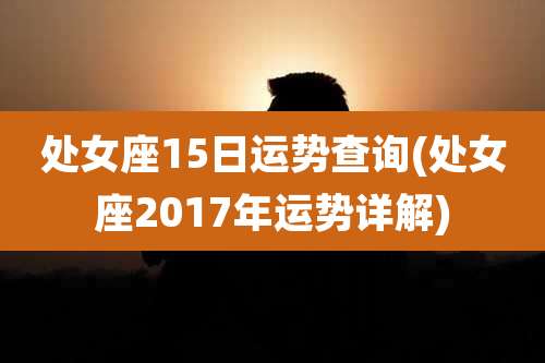 处女座15日运势查询(处女座2017年运势详解)
