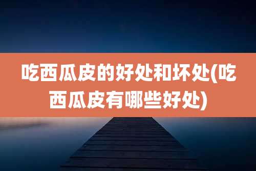 吃西瓜皮的好处和坏处(吃西瓜皮有哪些好处)