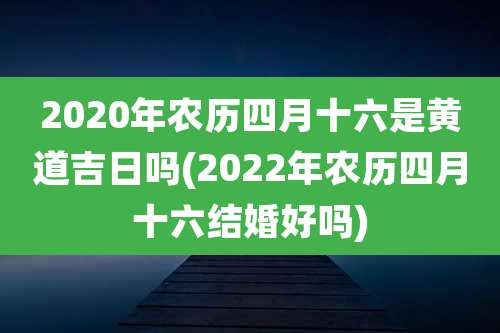 2020年农历四月十六是黄道吉日吗(2022年农历四月十六结婚好吗)
