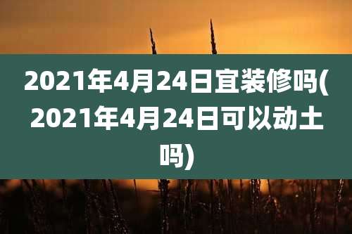2021年4月24日宜装修吗(2021年4月24日可以动土吗)