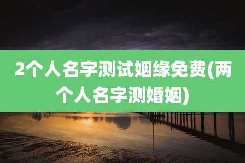 2个人名字测试姻缘免费(两个人名字测婚姻)
