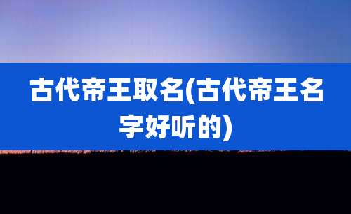 古代帝王取名(古代帝王名字好听的)