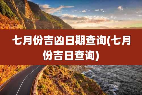 七月份吉凶日期查询(七月份吉日查询)