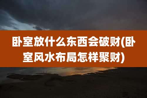 卧室放什么东西会破财(卧室风水布局怎样聚财)