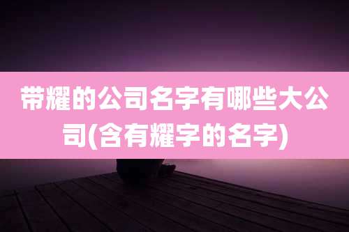 带耀的公司名字有哪些大公司(含有耀字的名字)