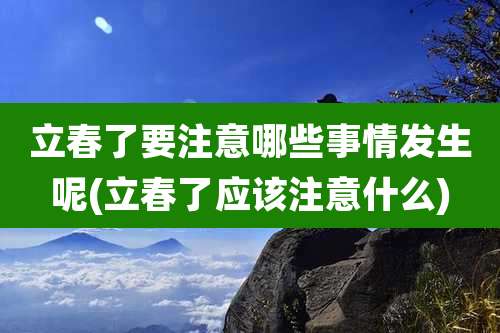 立春了要注意哪些事情发生呢(立春了应该注意什么)