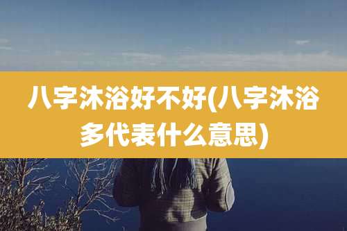 八字沐浴好不好(八字沐浴多代表什么意思)