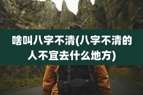 啥叫八字不清(八字不清的人不宜去什么地方)