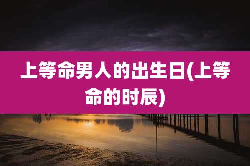 上等命男人的出生日(上等命的时辰)